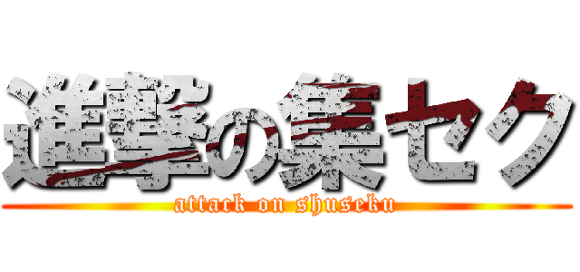 進撃の集セク (attack on shuseku)