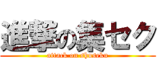 進撃の集セク (attack on shuseku)