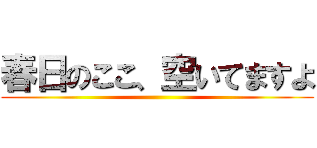 春日のここ、空いてますよ ()