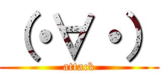 （・∀・） (attack)