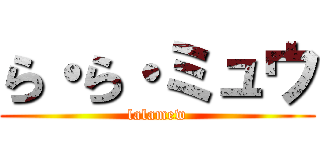 ら・ら・ミュウ (lalamew)