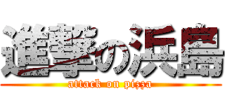 進撃の浜島 (attack on pizza)