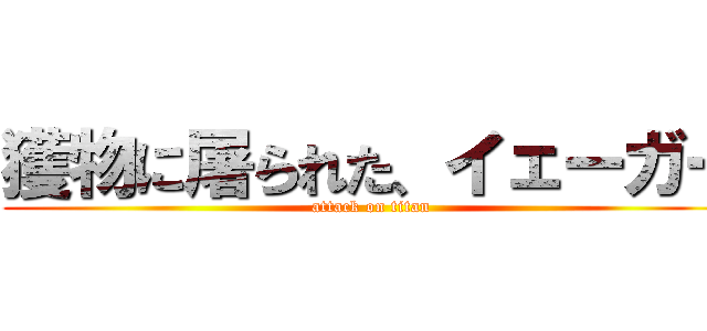 獲物に屠られた、イェーガー (attack on titan)