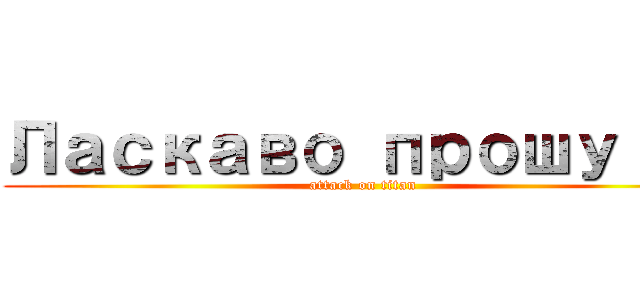 Ласкаво прошу！！！ (attack on titan)
