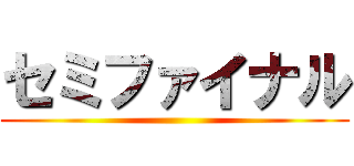 セミファイナル ()