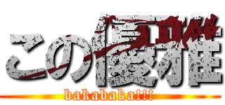 この優雅 (bakabaka!!!)