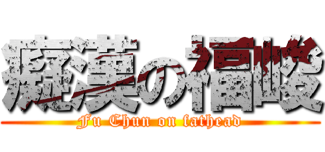 癡漢の福峻 (Fu Chun on fathead)