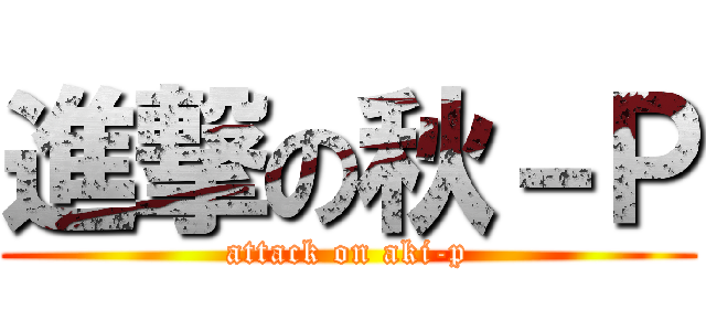 進撃の秋－Ｐ (attack on aki-p)
