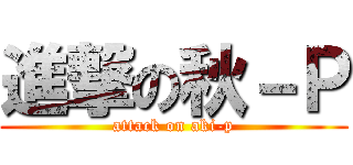 進撃の秋－Ｐ (attack on aki-p)