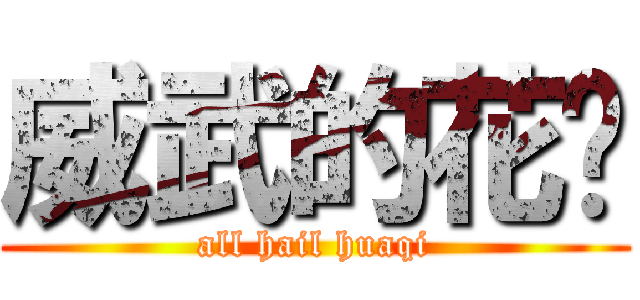 威武的花总 (all hail huaqi)