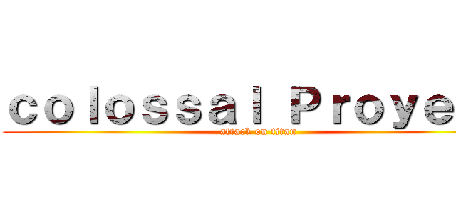 ｃｏｌｏｓｓａｌ Ｐｒｏｙｅｃｔ (attack on titan)