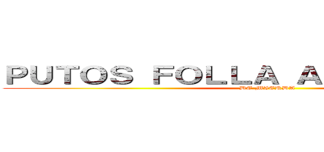 ＰＵＴＯＳ ＦＯＬＬＡ ＡＬＭＯＨＡＤＡＳ (DE MIERDA)