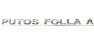 ＰＵＴＯＳ ＦＯＬＬＡ ＡＬＭＯＨＡＤＡＳ (DE MIERDA)
