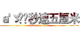 ａ'ゞ槑✔秒速五厘米 (attack on titan)