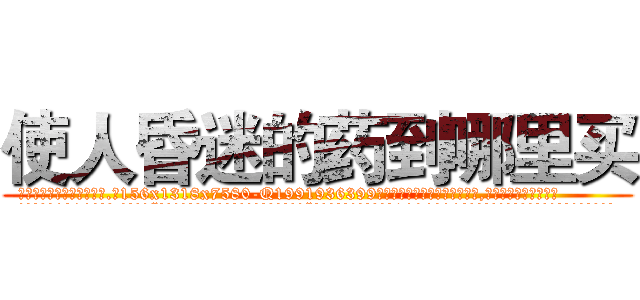 使人昏迷的药到哪里买 (使人昏迷的药到哪里买【电.话156x1318x7580-Q1991936399鑫宏药业】我们做的是长期生意,靠的是老客户长期支持
参考消息网2月20日报道 韩媒称，“剩女多、离婚率高的城市，房价一定会上涨。”这是中国经济学家金岩石2016年12月参加在上海举行的房地产相关论坛时说的话。
)