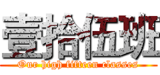 壹拾伍班 (Our high fifteen classes)