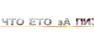 ЧТО ЕТО зА ПИЗДЕЦ  (PIZDEC)