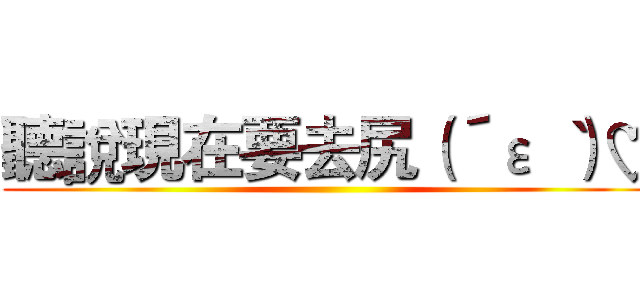 聽說現在要去尻（´ε｀ ）♡ ()