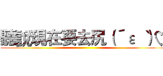 聽說現在要去尻（´ε｀ ）♡ ()