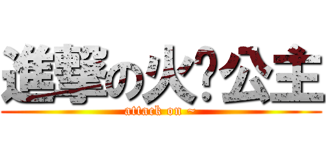 進撃の火焰公主 (attack on ~)