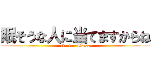 眠そうな人に当てますからね (stand up please)