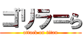ゴリラ＝ら (attack on titan)