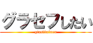 グラセフしたい (gtasitainen)