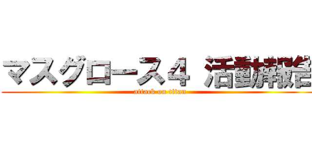 マスグロース４ 活動報告 (attack on titan)