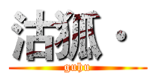 沽狐·
 (guhu)