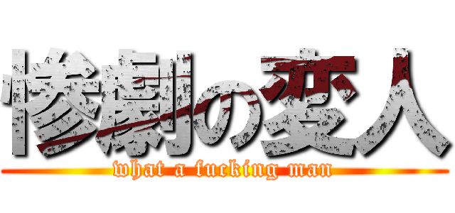 惨劇の変人 (what a fucking man)