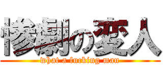 惨劇の変人 (what a fucking man)