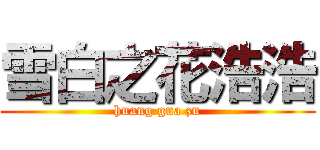 雪白之花浩浩 (huang gua zu)