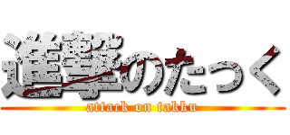 進撃のたっく (attack on takku)