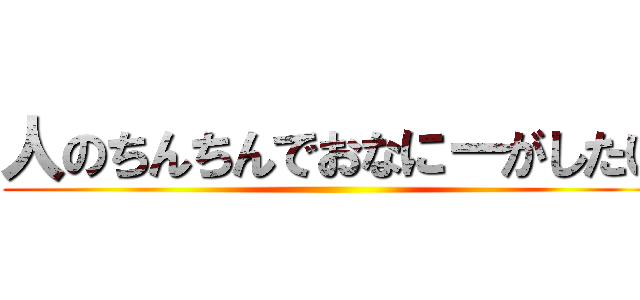 人のちんちんでおなにーがしたい ()