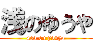 浅のゆうや (asa on youya)