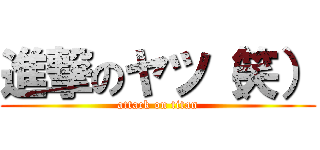 進撃のヤツ（笑） (attack on titan)