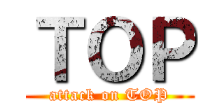 ＴＯＰ (attack on TOP)