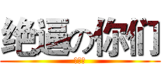 绝逼の你们 (无节操)