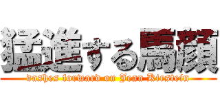 猛進する馬顔 (dashes forward on Jean Kirstein)