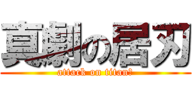 真劇の居刃 (attack on titan？)
