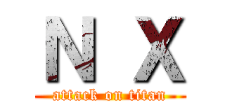 Ｎ Ｘ (attack on titan)