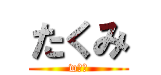 たくみ (wｗｗ)