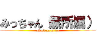 みっちゃん（無所属） (attack on mitan)