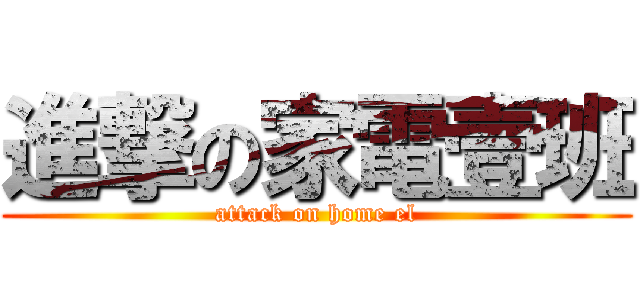 進撃の家電壹班 (attack on home el)