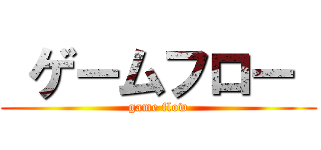  ゲームフロー  (game flow)