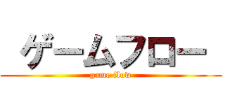  ゲームフロー  (game flow)