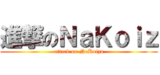 進撃のＮａＫｏｉｚ (attack on NaKoizu)