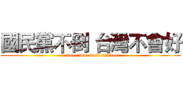 國民黨不倒 台灣不會好 (li moer door wow sin door)