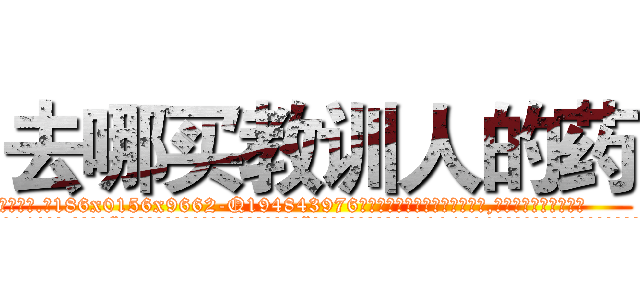 去哪买教训人的药 (去哪买教训人的药【电.话186x0156x9662-Q194843976林氏药业】我们做的是长期生意,靠的是老客户长期支持
参考消息网2月20日报道 韩媒称，“剩女多、离婚率高的城市，房价一定会上涨。”这是中国经济学家金岩石2016年12月参加在上海举行的房地产相关论坛时说的话。
)
