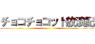 チョコチョコット放浪記 ()